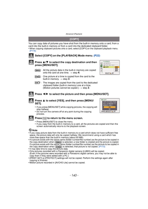 Page 143- 143 -
Advanced (Playback)
You can copy data of pictures you have shot from the built-in memory onto a card, from a 
card into the built-in memory or from a card into the dedicated clipboard folder.
•
When copying clipboard pictures onto a card, select [COPY] on the clipboard playback menu. 
(P116)
Select [COPY] on the [PLAYBACK] Mode menu. (P22)
Press  3/4  to select the copy destination and then 
press [MENU/SET].
Press  2/1  to select the picture and then press [MENU/SET].
Press  3 to select [YES],...