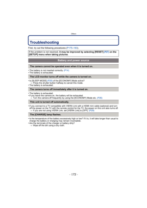 Page 175- 175 -
Others
Troubleshooting
First, try out the following procedures (P175–183).
•
The battery is not inserted correctly. (P14)•The battery is exhausted.
•Is [SLEEP MODE]  (P26) of the [ECONOMY] Mode active?
> Press the shutter button halfway to cancel this mode.
•The battery is exhausted.
•The battery is exhausted.•If you leave the camera on, the battery will be exhausted.
> Turn the camera off frequently by using the [ECONOMY] Mode etc.  (P26)
•If you connect to a TV compatible with VIERA Link with a...