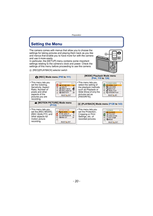 Page 20Preparation
- 20 -
Setting the Menu
The camera comes with menus that allow you to choose the 
settings for taking pictures and playing them back as you like 
and menus that enable you to have more fun with the camera 
and use it more easily.
In particular, the [SETUP] menu contains some important 
settings relating to the camera’s clock and power. Check the 
settings of this menu before proceeding to use the camera.
A[REC]/[PLAYBACK] selector switch
! [REC] Mode menu  (P95 to 111 )[MODE] Playback Mode...