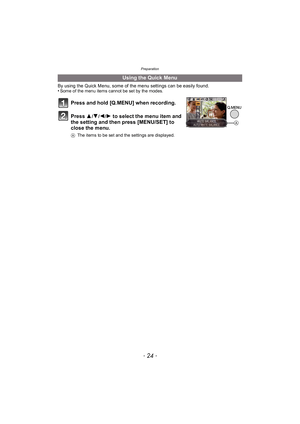 Page 24Preparation
- 24 -
By using the Quick Menu, some of the menu settings can be easily found.
•Some of the menu items cannot be set by the modes.
Using the Quick Menu
Press and hold [Q.MENU] when recording.
Press  3
/4/2/1 to select the menu item and 
the setting and then press [MENU/SET] to 
close the menu.
A The items to be set and the settings are displayed.
A 