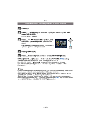 Page 48Basic
- 48 -
∫When [DELETE ALL] has been selected with the [FAVORITE]  (P138) setting
The selection screen is displayed again. Select [DELETE ALL] or 
[ ALL DELETE EXCEPT Ü], press  3 to select [YES] and delete the pictures. 
([ALL DELETE EXCEPT Ü] cannot be selected if no pictures have been set as 
[FAVORITE].)
Note
•
Do not turn the camera off while deleting (while [ ‚] is displayed). Use a battery with sufficient 
battery power or the AC adaptor (optional) and DC coupler (optional).
•If you press...