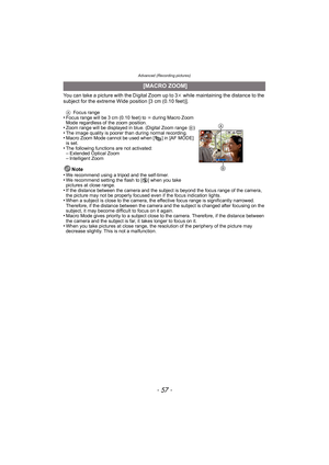 Page 57- 57 -
Advanced (Recording pictures)
You can take a picture with the Digital Zoom up to 3k while maintaining the distance to the 
subject for the extreme Wide position [3 cm (0.10 feet)].
A Focus range•Focus range will be 3 cm (0.10 feet) to  ¶ during Macro Zoom 
Mode regardless of the zoom position.
•Zoom range will be displayed in blue. (Digital Zoom range  B)•The image quality is poorer than during normal recording.•Macro Zoom Mode cannot be used when [ ] in [AF MODE] 
is set.
•The following functions...