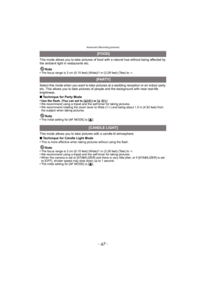 Page 67- 67 -
Advanced (Recording pictures)
This mode allows you to take pictures of food with a natural hue without being affected by 
the ambient light in restaurants etc.Note
•
The focus range is 3 cm (0.10 feet) (Wide)/1 m (3.28 feet) (Tele) to  ¶.
Select this mode when you want to take pictures at a wedding reception or an indoor party 
etc. This allows you to take pictures of people and the background with near real-life 
brightness.
∫ Technique for Party Mode
•
Use the flash. (You can set to [ ‹] or...