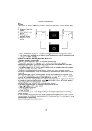 Page 79- 79 -
Advanced (Recording pictures)
Note
•The screen will change as following when the motion picture button is pressed in steps 3 and 4.
¢ 1 Press [DISPLAY] to display the available recording time before recording motion pictures.
¢ 2 The screen that is displayed during Motion Picture Mode setting is different depending on the 
setting of the 
[REC MODE].
•Refer to  P112 for the [MOTION PICTURE] Mode menu.•The flash setting is fixed to [ Œ].•Refer to P184  for information about the available recording...