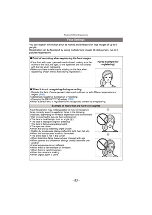 Page 85- 85 -
Advanced (Recording pictures)
You can register information such as names and birthdays for face images of up to 6 
people.
Registration can be facilitated by taking multiple face images of each person. (up to 3 
pictures/registration)
Face Settings
∫Point of recording when registering the face images
•
Face front with eyes open and mouth closed, making sure the 
outline of the face, the eyes, or the eyebrows are not covered 
with the hair when registering.
•Make sure there is no extreme shading on...