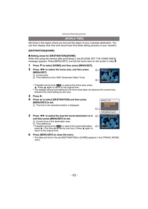 Page 93- 93 -
Advanced (Recording pictures)
Set times in the region where you live and the region of your overseas destination. You 
can then display local time and record local time when taking pictures on your vacation.
[DESTINATION]/[HOME]
∫Setting areas for [DESTINATION]/[HOME]
When first using the camera after purchasing it, the [PLEASE SET THE HOME AREA] 
message appears. Press [MENU/SET], and set the home area on the screen in step 
2.
1Press  4 to select [HOME] and then press [MENU/SET].
2Press 2/1 to...