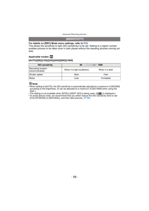Page 98Advanced (Recording pictures)
- 98 -
For details on [REC] Mode menu settings, refer to P22.
This allows the sensitivity to light (ISO sensitivity) to be set. Setting to a higher number 
enables pictures to be taken even in dark places without the resulting pictures coming out 
dark.
Applicable modes: 
·
[AUTO]/[80]/[100]/[200]/[400]/[800]/[1600]
Note
•
When setting to [AUTO], the ISO sensitivity is automatically adjusted to a maximum of [ISO400] 
according to the brightness. (It can be adjusted to a...
