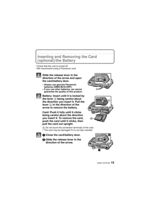 Page 1515(ENG) VQT2L93
Inserting and Removing the Card 
(optional)/the Battery
•Check that this unit is turned off.•We recommend using a Panasonic card.
Slide the release lever in the 
direction of the arrow and open 
the card/battery door.
•Always use genuine Panasonic 
batteries (DMW-BCG10PP).
•If you use other batteries, we cannot 
guarantee the quality of this product.
Battery: Insert until it is locked by 
the lever A being careful about 
the direction you insert it. Pull the 
lever  A in the direction of...