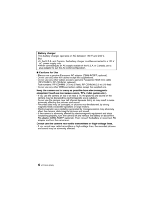 Page 6VQT2L93 (ENG)6
∫Cautions for UseAlways use a genuine Panasonic AC adaptor (DMW-AC5PP; optional).
 Do not use any other AV cables except the supplied one.
 Do not use any other cables except a genuine Panasonic HDMI mini cable 
(RP-CDHM15, RP-CDHM30; optional).
Part numbers: RP-CDHM15 (1.5 m) (5 feet), RP-CDHM30 (3.0 m) (10 feet)
 Do not use any other USB connection cables except the supplied one.
Keep the camera as far away as possible from electromagnetic 
equipment (such as microwave ovens, TVs, video...