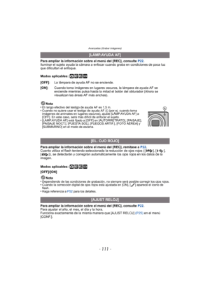 Page 111- 111 -
Avanzadas (Grabar imágenes)
Para ampliar la información sobre el menú del [REC], consulte P22.
Iluminar el sujeto ayuda la cámara a enfocar cuando graba en condiciones de poca luz 
que dificultan el enfoque.
Modos aplicables: 
·¿
Para ampliar la información sobre el menú del [REC], remítase a  P22.
Cuanto utiliza el flash teniendo seleccionada la reducción de ojos rojos ( [ ], [ ], 
[ ] ), se detectarán y corregirán automáticamente los ojos rojos en los datos de la 
imagen.
Modos aplicables: 
·¿...