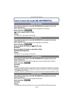 Page 112Avanzadas (Grabar imágenes)
- 112 -
Usar el menú del modo [IM. MOVIMIENTO] 
Para ampliar la información sobre [IM. MOVIMIENTO] los ajustes del menú del 
modo, consulte P22.
Éste configura el formato de los datos de las imágenes en movimiento.
Modos aplicables: 
ñ· ¿
[ [AVCHD Lite]]/[ [VIDEO JPEG]]
Nota
•
Se refiera a  P81 para ampliar la información.
Para ampliar la información sobre [IM. MOVIMIENTO] los ajustes del menú del 
modo, consulte  P22.
Éste configura la calidad de imagen de las imágenes en...