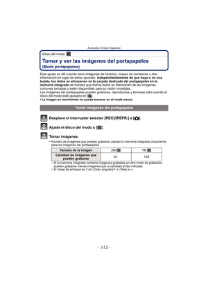 Page 113- 113 -
Avanzadas (Grabar imágenes)
Disco del modo: ¨
Tomar y ver las imágenes del portapapeles 
(Modo portapapeles)
Este ajuste es útil cuando toma imágenes de horarios, mapas de carreteras u otra 
información en lugar de tomar apuntes.  Independientemente de que haya o no una 
tarjeta, los datos se almacenan en la carpeta dedicada del portapapeles en la 
memoria integrada  de manera que dichos datos se diferencien de las imágenes 
comunes tomadas y estén disponibles para su visión inmediata.
Las...