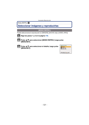 Page 121- 121 -
Avanzadas (Reproducción)
Modo [REPR.]: ¸
Seleccionar imágenes y reproducirlas
Puede seleccionarse la reproducción en [IMAGEN], [AVCHD Lite] o [VIDEO JPEG].
Siga los pasos 1 y 2 en la página 118.
Pulse 3/ 4 para seleccionar [MODO REPRO.] luego pulse 
[MENU/SET].
.
[MODO REPRO.]
Pulse 3/ 4 para seleccionar el detalle, luego pulse 
[MENU/SET]. 