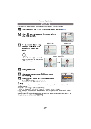 Page 135- 135 -
Avanzadas (Reproducción)
Puede ampliar y luego cortar la porción importante de la imagen grabada.
Seleccione [RECORTE] en el menú del modo [REPR.].  (P22)
Pulse [MENU/SET].
Pulse 3 para seleccionar [SI] luego pulse 
[MENU/SET].
Pulse [ ‚] para volver a la pantalla de menú.
•Pulse [MENU/SET] para cerrar el menú.
Nota
•Según lo recortado, el tamaño de la imagen recortada puede llegar a ser inferior al de la 
imagen original.
•La calidad de la imagen cortada será inferior.•Tal vez no sea posible...
