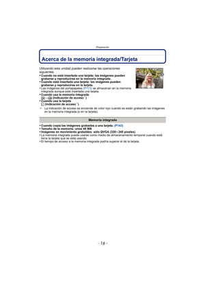Page 16Preparación
- 16 -
Acerca de la memoria integrada/Tarjeta
•Cuando copia las imágenes grabadas a una tarjeta. (P143)•Tamaño de la memoria: unos 40 MB•Imágenes en movimiento grabables: sólo QVGA (320 k240 píxeles)•La memoria integrada puede usarse como medi o de almacenamiento temporal cuando está 
llena la tarjeta que se está usando.
•El tiempo de acceso a la memoria integrada podría superar el de la tarjeta.
Utilizando esta unidad pueden realizarse las operaciones 
siguientes.
•
Cuando no está insertada...