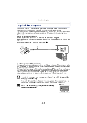 Page 157- 157 -
Conexión a otro equipo
Imprimir las imágenes
Si conecta la cámara a una impresora que admite PictBridge, puede seleccionar las 
imágenes a imprimir e iniciar la impresión en el monitor LCD de la cámara.
•
Algunas impresoras pueden imprimir directamente de la tarjeta que se saca de la cámara. Para 
obtener más información, consulte las instrucciones de funcionamiento de su impresora.
Preparación:
Apague la cámara y la impresora.
Quite la tarjeta antes de imprimir las imágenes de la memoria...