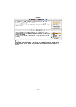 Page 21- 21 -
Preparación
Nota
•Debido a las especificaciones de la cámara, tal vez no sea posible ajustar algunas de las 
funciones o bien algunas podrían no funcionar en ciertas condiciones de utilización de la 
cámara.
—  Menú [MODO VIAJE]  (P91 a 94)
•Puede ajustar la fecha de salida y destino cuando viaje, de modo que 
la cámara muestre la hora y fecha local.
•El menú [MODO VIAJE] puede ajustars e desde el modo [REC] o bien 
desde [REPR.].
  Menú  [CONF.]  (P25 a 30)
•Este menú le permite realizar los...