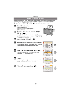 Page 22Preparación
- 22 -
Esta sección describe cómo seleccionar los ajustes del modo de imagen normal, y el 
mismo ajuste puede usarse para el menú [REPR.] y también para el menú [CONF.].
Ejemplo: Ajustar [MODO AF] de [
Ø] a [š] en el modo de imagen normal
Ajustar los detalles de menú
Encienda la cámara.
A Botón [MENU/SET]
B Interruptor selector [REC]/[REPR.]
C Disco del modo
Desplace el interruptor selector [REC]/
[REPR.] a [ !].
•Cuando selecciona los ajustes del menú del modo 
[REPR.], ponga el interruptor...