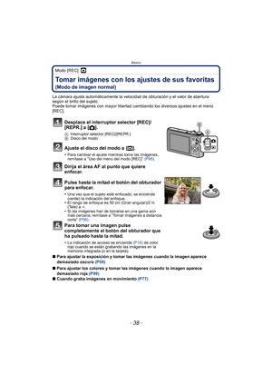 Page 38Básico
- 38 -
 Modo [REC]: ·
Tomar imágenes con los ajustes de sus favoritas 
(Modo de imagen normal)
La cámara ajusta automáticamente la velocidad de obturación y el valor de abertura 
según el brillo del sujeto.
Puede tomar imágenes con mayor libertad cambiando los diversos ajustes en el menú 
[REC].
∫Para ajustar la exposición y tomar las imágenes cuando la imagen aparece 
demasiado oscura  (P59)
∫ Para ajustar los colores y tomar las imágenes cuando la imagen aparece 
demasiado roja  (P99)
∫ Cuando...