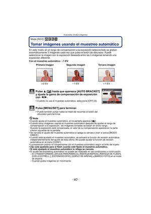 Page 60Avanzadas (Grabar imágenes)
- 60 -
Modo [REC]: ·¿
Tomar imágenes usando el muestreo automático
En este modo, en el rango de compensación a la exposición seleccionado se graban 
automáticamente 3 imágenes cada vez que pulsa el botón de obturador. Puede 
seleccionar la imagen con la exposición deseada entre las 3 imágenes teniendo una 
exposición diferente.
Con el muestreo automático  d1EV
Nota
•
Cuando ajusta el muestreo automático, en la pantalla aparece [ ].•Cuando toma imágenes usando el muestreo...