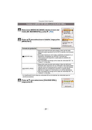 Page 81- 81 -
Avanzadas (Grabar imágenes)
Pulse 3/4 para seleccionar el detalle, luego pulse 
[MENU/SET].
¢ La clasificación de la clase de velocidad SD es el estándar de velocidad para la 
escritura sucesiva.
Pulse 3/ 4 para seleccionar [CALIDAD GRA.], 
luego pulse  1.
Cambiar el [MODO DE GRAB.] y el [CALIDAD GRA.]
Seleccione [MODO DE GRAB.] desde el menú del 
modo [IM. MOVIMIENTO] y pulse  1. (P22)
Formato de grabaciónCaracterísticas
[AVCHD Lite]
•Seleccione este formato para grabar vídeo de HD (alta...