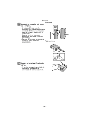 Page 10Preparación
- 10 -
Conecte el cargador a la toma 
de corriente.
•El cable de CA no se enchufa 
totalmente en el interior del terminal de 
entrada de CA. Se queda un espacio 
vacío de la manera que se indica a 
continuación.
•La carga comienza cuando se 
enciende de color verde el indicador 
[CHARGE] A.
•La carga ha terminado correctamente 
cuando se apaga el indicador 
[CHARGE] A.
Tipo plug-in
 Tipo de entrada
Separe la batería al finalizar la 
carga.
•Al terminar la carga, tenga cuidado de 
desconectar...