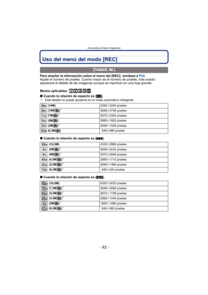 Page 95- 95 -
Avanzadas (Grabar imágenes)
Uso del menú del modo [REC]
Para ampliar la información sobre el menú del [REC], remítase a P22.
Ajuste el número de píxeles. Cuanto mayor es el número de píxeles, más exacto 
aparecerá el detalle de las imágenes  aunque se impriman en una hoja grande.
Modos aplicables: 
ñ· ¿
∫ Cuando la relación de aspecto es [ X].¢ Este detalle no puede ajustarse en el modo automático inteligente.
∫Cuando la relación de aspecto es [ Y].
∫ Cuando la relación de aspecto es [ W].
[TAMAÑ....