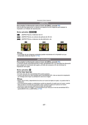 Page 97- 97 -
Avanzadas (Grabar imágenes)
Para ampliar la información sobre el menú del [REC], consulte P22.
Esto le permite seleccionar la relación  de aspecto de las imágenes para adaptar la 
impresión o el método de reproducción.
Modos aplicables: 
·¿
Nota
• Los bordes de las imágenes grabadas pueden recortarse en la impresión así que compruebe antes de imprimir.  (P182)
Para ampliar la información sobre el menú del [REC], consulte  P22.
La cámara ajusta automáticamente la mejor sensibilidad ISO y la...