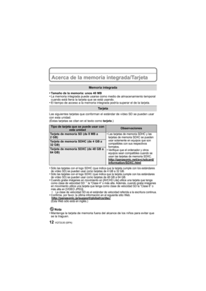 Page 12VQT2L93 (SPA)12
Acerca de la memoria integrada/Tarjeta
•Tamaño de la memoria: unos 40 MB•La memoria integrada puede usarse como medio de almacenamiento temporal 
cuando está llena la tarjeta que se está usando.
•El tiempo de acceso a la memoria integrada podría superar el de la tarjeta.
Las siguientes tarjetas que conforman el estándar de vídeo SD se pueden usar 
con esta unidad.
(Estas tarjetas se citan en el texto como tarjeta.)
•Sólo las tarjetas con el logo SDHC (que indica que la tarjeta cumple con...