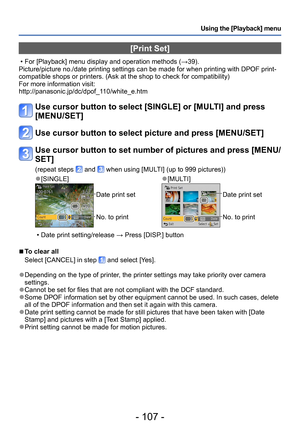 Page 107- 107 -
Using the [Playback] menu
[Print Set]
 • For [Playback] menu display and operation methods (→39).
Picture/picture no./date printing settings can be made for when printing with DPOF print-
compatible shops or printers. (Ask at the shop to check for compatibility)
For more information visit: 
http://panasonic.jp/dc/dpof_110/white_e.htm
Use cursor button to select [SINGLE] or [MULTI] and press 
[MENU/SET]
Use cursor button to select picture and press [MENU/SET]
Use cursor button to set number of...