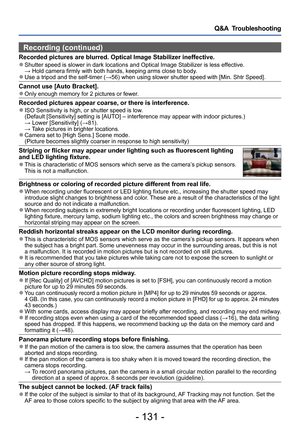 Page 131- 131 -
Q&A  Troubleshooting
Recording (continued)
Recorded pictures are blurred. Optical Image Stabilizer ineffective. ●Shutter speed is slower in dark locations and Optical Image Stabilizer is less effective. → Hold camera firmly with both hands, keeping arms close to body
.
 ●Use a tripod and the self-timer (→56) when using slower shutter speed with [Min. Shtr Speed].
Cannot use [Auto Bracket]. ●Only enough memory for 2 pictures or fewer.
Recorded pictures appear coarse, or there is interference. ●ISO...