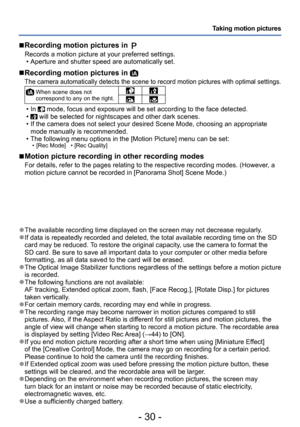 Page 30- 30 -
Taking motion pictures
 ■Recording motion pictures in 
Records a motion picture at your preferred settings. • Aperture and shutter speed are automatically set.
 ■Recording motion pictures in 
The camera automatically detects the scene to record motion pictures with optimal settings.
  When scene does not 
correspond to any on the right.
 • In  mode, focus and exposure will be set according to the face detected. • will be selected for nightscapes and other dark scenes. • If the camera does not...