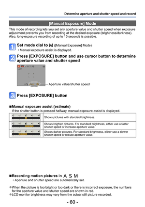 Page 60- 60 -
Determine aperture and shutter speed and record 
[Manual Exposure] Mode
This mode of recording lets you set any aperture value and shutter speed when exposure 
adjustment prevents you from recording at the desired exposure (brightness/darkness). 
Also, long-exposure recording of up to 15 seconds is possible.
Set mode dial to  ([Manual Exposure] Mode)
 • Manual exposure assist is displayed.
Press [EXPOSURE] button and use cursor button to determine 
aperture value and shutter speed
Aperture...