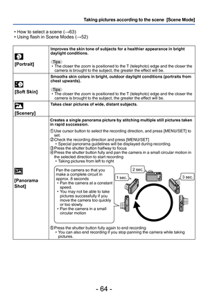 Page 64- 64 -
Taking pictures according to the scene  [Scene Mode] 
 • How to select a scene (→63) • Using flash in Scene Modes (→52)
[Portrait]
Improves the skin tone of subjects for a healthier appearance in bright 
daylight conditions.Tips
 • The closer the zoom is positioned to the T

 (telephoto) edge and the closer the 
camera is brought to the subject, the greater the effect will be.
 
[Soft Skin]
Smooths skin colors in bright, outdoor daylight conditions (portraits from 
chest upwards).
Tips
 • The...