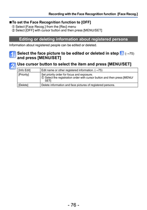 Page 76- 76 -
Recording with the Face Recognition function  [Face Recog.] 
 ■To set the Face Recognition function to [OFF]
 Select [Face Recog.] from the [Rec] menu Select [OFF] with cursor button and then press [MENU/SET]
Editing or deleting information about registered persons 
Information about registered people can be edited or deleted. 
Select the face picture to be edited or deleted in step  (→75) 
and press [MENU/SET]
Use cursor button to select the item and press [MENU/SET]
[Info Edit] Edit name or...