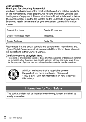 Page 22   VQT4B27 (ENG)
Dear Customer,  
Thank you for choosing Panasonic!
You have purchased one of the most sophisticated and reliable products 
on the market today. Used properly, we’re sure it will bring you and your 
family years of enjoyment. Please take time to fill in the information below. 
The serial number is on the tag located on the underside of your camera. 
Be sure to retain this manual as your convenient camera information 
source.
Date of PurchaseDealer Phone No.
Dealer Purchased FromModel...