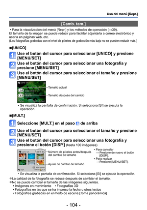 Page 104- 104 -
Uso del menú [Repr.]
[Camb. tam.]
 • Para la visualización del menú [Repr.] y los métodos de operación (→39).
El tamaño de la imagen se puede reducir para facilitar adjuntarla a correo electrónico y 
usarla en páginas web, etc.
(Las fotografías grabadas con el nivel de píxeles de grabación más bajo no se pueden reducir más.)
 ■[UNICO]
Use el botón del cursor para seleccionar [UNICO] y presione 
[MENU/SET]
Use el botón del cursor para seleccionar una fotografía y 
presione [MENU/SET]
Use el botón...