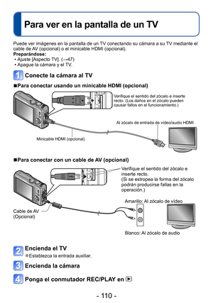 Page 110- 110 -
Para ver en la pantalla de un TV
Conexión con otros aparatos
Puede ver imágenes en la pantalla de un TV conectando su cámara a su TV mediante el 
cable de AV (opcional) o el minicable HDMI (opcional).
Preparándose:
 • Ajuste [Aspecto TV]. (→47) • Apague la cámara y el TV
.
Conecte la cámara al TV
 ■Para conectar usando un minicable HDMI (opcional)
Verifique el sentido del zócalo e inserte 
recto. (Los daños en el zócalo pueden 
causar fallos en el funcionamiento.)
Minicable HDMI (opcional) Al...