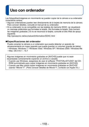 Page 118- 118 -
Uso con ordenador
Las fotografías/imágenes en movimiento se pueden copiar de la cámara a su ordenador 
conectando ambos.
 • Algunos ordenadores pueden leer directamente de la tarjeta de memoria de la cámara.  Para conocer detalles, consulte el manual de su ordenador.
 • Si su ordenador no es compatible con las tarjetas de memoria SDXC, se visualizará un mensaje pidiéndole que formatee la tarjeta. (No formatee la tarjeta. Esto borrará 
las imágenes grabadas.) Si no se reconoce la tarjeta, consulte...