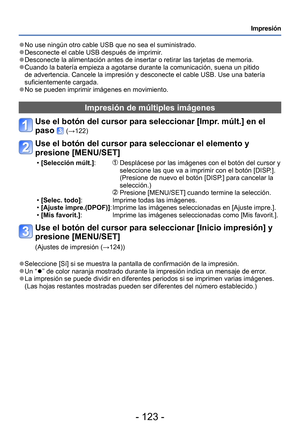 Page 123- 123 -
Impresión
 ●No use ningún otro cable USB que no sea el suministrado. ●Desconecte el cable USB después de imprimir. ●Desconecte la alimentación antes de insertar o retirar las tarjetas de memoria. ●Cuando la batería empieza a agotarse durante la comunicación, suena un pitido 
de advertencia. Cancele la impresión y desconecte el cable USB. Use una batería 
suficientemente cargada.
 ●No se pueden imprimir imágenes en movimiento.
Impresión de múltiples imágenes
Use el botón del cursor para...