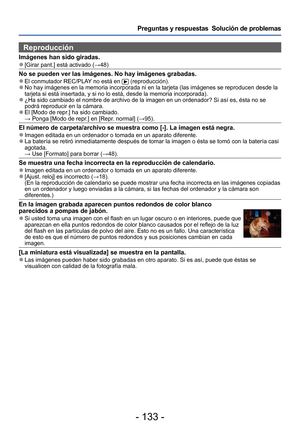 Page 133- 133 -
Preguntas y respuestas  Solución de problemas
Reproducción
Imágenes han sido giradas. ●[Girar pant.] está activado (→48)
No se pueden ver las imágenes. No hay imágenes grabadas. ●El conmutador REC/PLAY no está en  (reproducción). ●No hay imágenes en la memoria incorporada ni en la tarjeta (las imágenes se reproducen desde la 
tarjeta si está insertada, y si no lo está, desde la memoria incorporada).
 ●¿Ha sido cambiado el nombre de archivo de la imagen en un ordenador? Si así es, ésta no se...