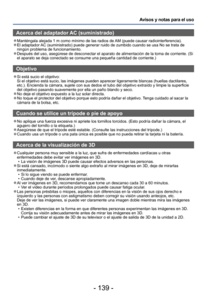 Page 139- 139 -
Avisos y notas para el uso
Acerca del adaptador AC (suministrado)
 ●Manténgala alejada 1 m como mínimo de las radios de AM (puede causar radiointerferencia). ●El adaptador AC (suministrado) puede generar ruido de zumbido cuando se usa No se trata de 
ningún problema de funcionamiento.
 ●Después del uso, asegúrese de desconectar el aparato de alimentación de la toma de corriente. (Si 
el aparato se deja conectado se consume una pequeña cantidad de corriente.)
Objetivo
 ●Si está sucio el objetivo:...
