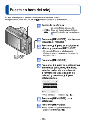 Page 18- 18 -
Puesta en hora del reloj
Encienda la cámara
La alimentación se conecta.
Si no se visualiza la pantalla de 
selección de idioma, vaya al paso 
.
Presione [MENU/SET] mientras se 
visualiza el mensaje
Presione   para seleccionar el 
idioma y presione [MENU/SET]
 • El mensaje [Ajuste el reloj] aparece. 
(Este mensaje no aparece en el modo de 
reproducción.)
Presione [MENU/SET]
Presione   para seleccionar los 
elementos (año, mes, día, hora, 
minuto, orden de visualización 
o formato de visualización...