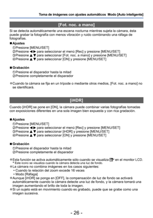 Page 26- 26 -
Toma de imágenes con ajustes automáticos  Modo [Auto inteligente] 
[Fot. noc. a mano]
Si se detecta automáticamente una escena nocturna mientras sujeta la cámara, ésta 
puede grabar la fotografía con menos vibración y ruido combinando una ráfaga de 
fotografías. 
 ■Ajustes 
 Presione [MENU/SET]  Presione   para seleccionar el menú [Rec] y presione [MENU/SET]  Presione   para seleccionar [Fot. noc. a mano] y presione [MENU/SET]   Presione   para seleccionar [ON] y presione [MENU/SET]
 ■Grabación...