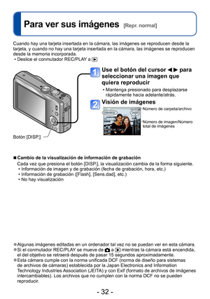 Page 32- 32 -
Para ver sus imágenes  [Repr. normal]
 ●Algunas imágenes editadas en un ordenador tal vez no se puedan ver en esta cámara. ●Si el conmutador REC/PLAY se mueve de  a  mientras la cámara está encendida, 
el del objetivo se retraerá después de pasar 15 segundos aproximadamente.
 ●Esta cámara cumple con la norma unificada DCF (norma de diseño para sistemas 
de archivos de cámaras) establecida por la Japan Electronics and Information 
Technology Industries Association (JEITA) y con Exif (formato de...