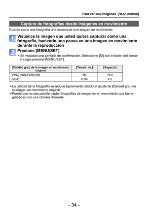 Page 34- 34 -
Para ver sus imágenes  [Repr. normal]
Captura de fotografías desde imágenes en movimiento
Guarde como una fotografía una escena de una imagen en movimiento.
Visualice la imagen que usted quiera capturar como una 
fotografía, haciendo una pausa en una imagen en movimiento 
durante la reproducción
Presione [MENU/SET]
 • Se visualiza una pantalla de confirmación. Seleccione [Sí] con el botón del cursor y luego presione [MENU/SET]. 
[Calidad gra.] de la imagen en movimiento  original [Tamañ. im.]...