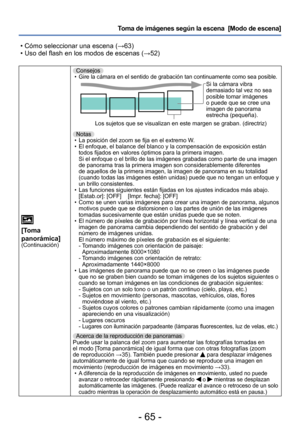 Page 65- 65 -
Toma de imágenes según la escena  [Modo de escena] 
 • Cómo seleccionar una escena (→63) • Uso del flash en los modos de escenas (→52)
[Toma 
panorámica]
(Continuación)
Consejos •Gire la cámara en el sentido de grabación tan continuamente como sea posible.Si la cámara vibra 
demasiado tal vez no sea 
posible tomar imágenes 
o puede que se cree una 
imagen de panorama 
estrecha (pequeña).
Los sujetos que se visualizan en este margen se graban. (directriz)
Notas
 • La posición del zoom se fija en el...