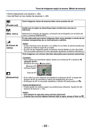 Page 68- 68 -
Toma de imágenes según la escena  [Modo de escena] 
 • Cómo seleccionar una escena (→63) • Uso del flash en los modos de escenas (→52)
 
[Puesta sol]Tome imágenes claras de escenas tales como puestas de sol.
 
[Máx. sens.]
Impide que el sujeto se desenfoque bajo condiciones oscuras en 
interiores.
Seleccione la relación de aspecto y el tamaño de la fotografía con el botón del 
cursor y presione [MENU/SET].
 
[A traves de 
vidrio]
El más adecuado para tomar imágenes tales como paisajes a través de...