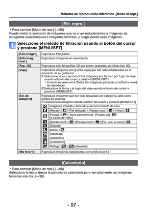 Page 97- 97 -
Métodos de reproducción diferentes  [Modo de repr.]
[Filt. repro.]
 • Para cambiar [Modo de repr.] (→95)
Puede limitar la selección de imágenes que va a ver reduciéndolas a imágenes de 
categorías seleccionadas o imágenes favoritas, y luego viendo esas imágenes.
Seleccione el método de filtración usando el botón del cursor 
y presione [MENU/SET]
[Sólo imagen] Reproduce fotografías
[Sólo imag. 
movi.] Reproduce imágenes en movimiento
[Rep. 3D] Reproduce sólo fotografías 3D que fueron grabadas en...