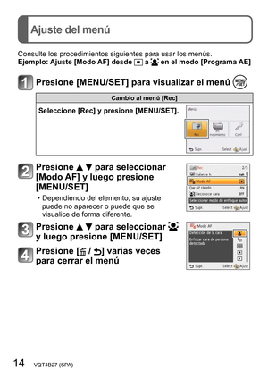 Page 1414   VQT4B27 (SPA)
Ajuste del menú
Consulte los procedimientos siguientes para usar los menús.
Ejemplo:  Ajuste [Modo AF] desde  a  en el modo [Programa AE]
Presione [MENU/SET] para visualizar el menú 
Cambio al menú [Rec]
Seleccione [Rec] y presione [MENU/SET].
Presione   para seleccionar 
[Modo AF] y luego presione 
[MENU/SET]
 • Dependiendo del elemento, su ajuste 
puede no aparecer o puede que se 
visualice de forma diferente.
Presione   para seleccionar  
y luego presione [MENU/SET]
Presione [ / ]...